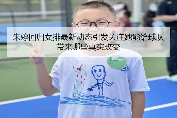 朱婷回归女排最新动态引发关注她能给球队带来哪些真实改变